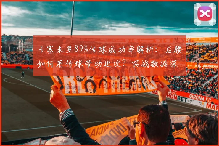 卡塞米罗89%传球成功率解析：后腰如何用传球带动进攻？实战数据深度解读