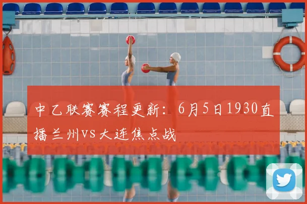 中乙联赛赛程更新：6月5日1930直播兰州vs大连焦点战