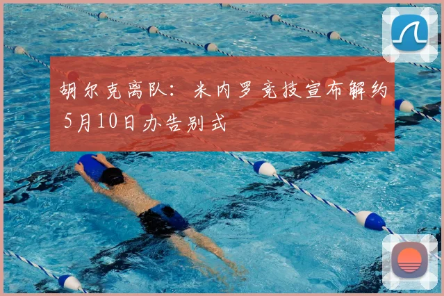 胡尔克离队：米内罗竞技宣布解约 5月10日办告别式