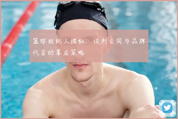 篮球经纪人揭秘：谈判合同与品牌代言的幕后策略