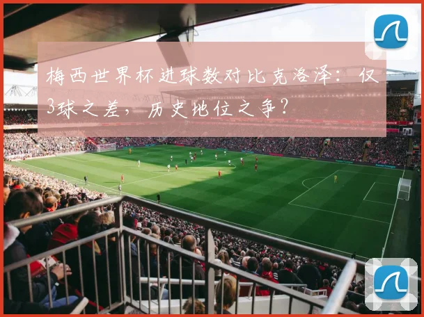 梅西世界杯进球数对比克洛泽：仅3球之差，历史地位之争？