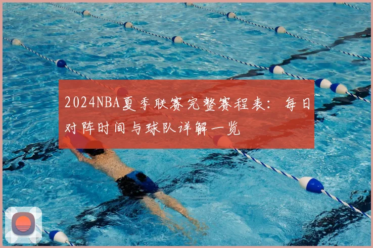 2024NBA夏季联赛完整赛程表：每日对阵时间与球队详解一览