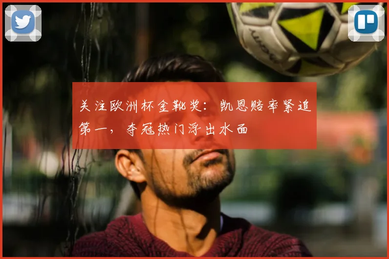 关注欧洲杯金靴奖：凯恩赔率紧追第一，夺冠热门浮出水面