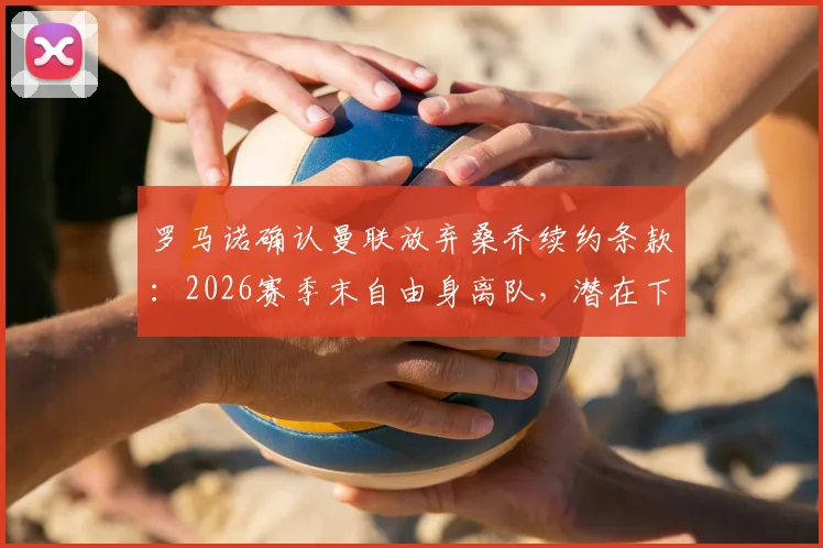 罗马诺确认曼联放弃桑乔续约条款：2026赛季末自由身离队，潜在下家与离队内幕分析
