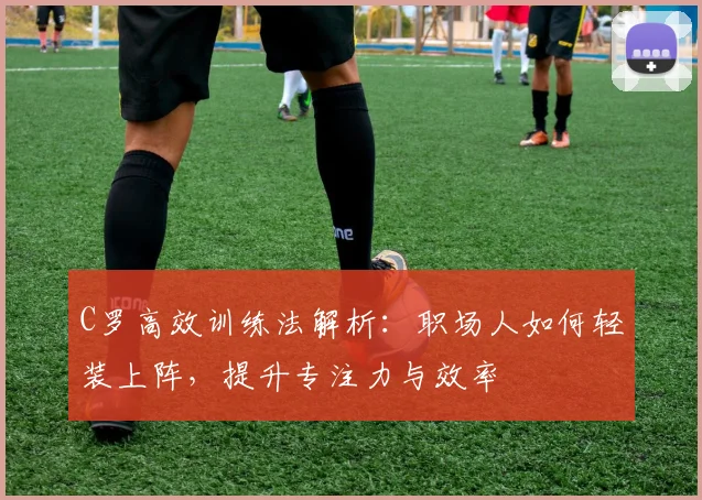 C罗高效训练法解析：职场人如何轻装上阵，提升专注力与效率
