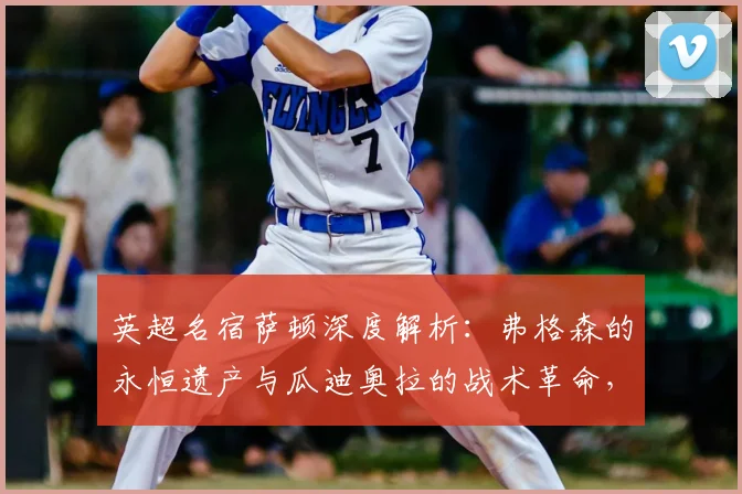 英超名宿萨顿深度解析：弗格森的永恒遗产与瓜迪奥拉的战术革命，谁对现代足球影响更深？