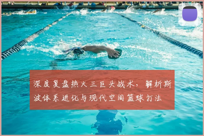 深度复盘热火三巨头战术，解析斯波体系进化与现代空间篮球打法