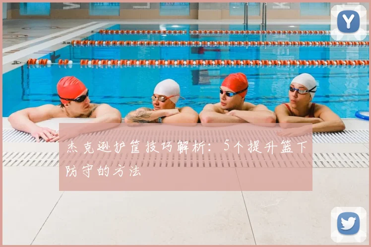 杰克逊护筐技巧解析：5个提升篮下防守的方法