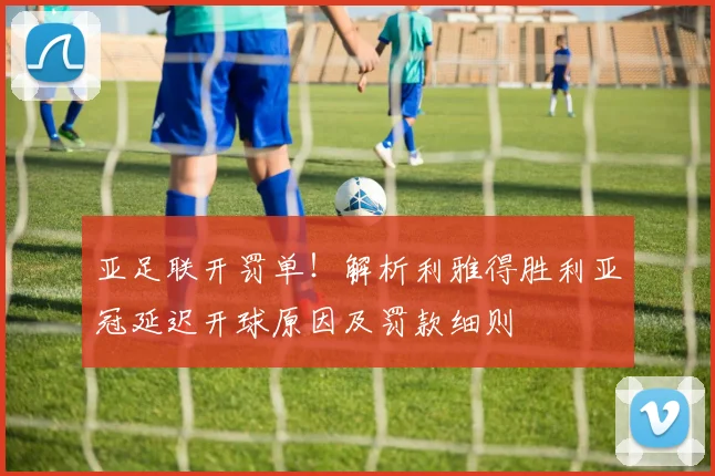 亚足联开罚单！解析利雅得胜利亚冠延迟开球原因及罚款细则
