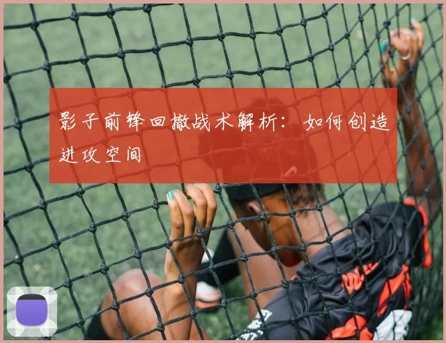 影子前锋回撤战术解析:如何创造进攻空间