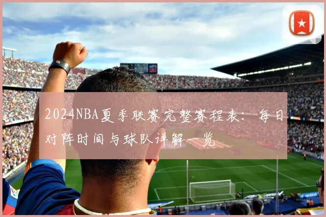 2024NBA夏季联赛完整赛程表：每日对阵时间与球队详解一览