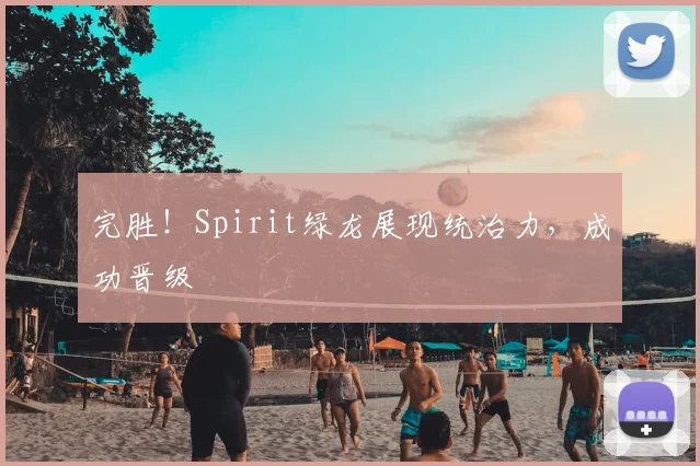 完胜！Spirit绿龙展现统治力，成功晋级