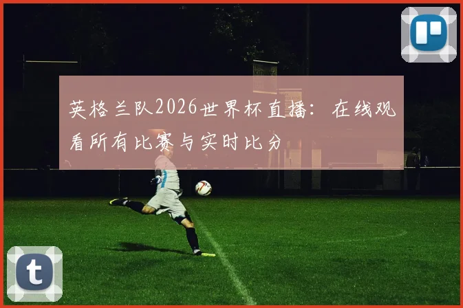 英格兰队2026世界杯直播:在线观看所有比赛与实时比分