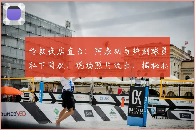 伦敦夜店直击：阿森纳与热刺球员私下同欢，现场照片流出，揭秘北伦敦德比另一面