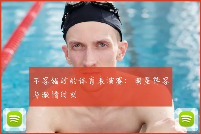 不容错过的体育表演赛：明星阵容与激情时刻