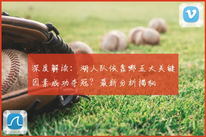 深度解读：湖人队依靠哪五大关键因素成功夺冠？最新分析揭秘