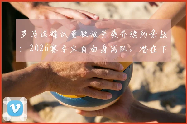 罗马诺确认曼联放弃桑乔续约条款：2026赛季末自由身离队，潜在下家与离队内幕分析