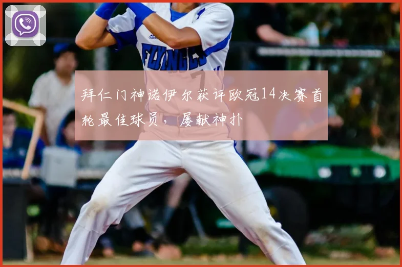 拜仁门神诺伊尔获评欧冠14决赛首轮最佳球员，屡献神扑