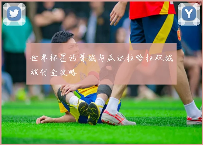 世界杯墨西哥城与瓜达拉哈拉双城旅行全攻略