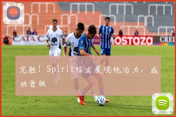 完胜!Spirit绿龙展现统治力,成功晋级