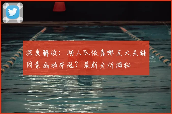 深度解读：湖人队依靠哪五大关键因素成功夺冠？最新分析揭秘