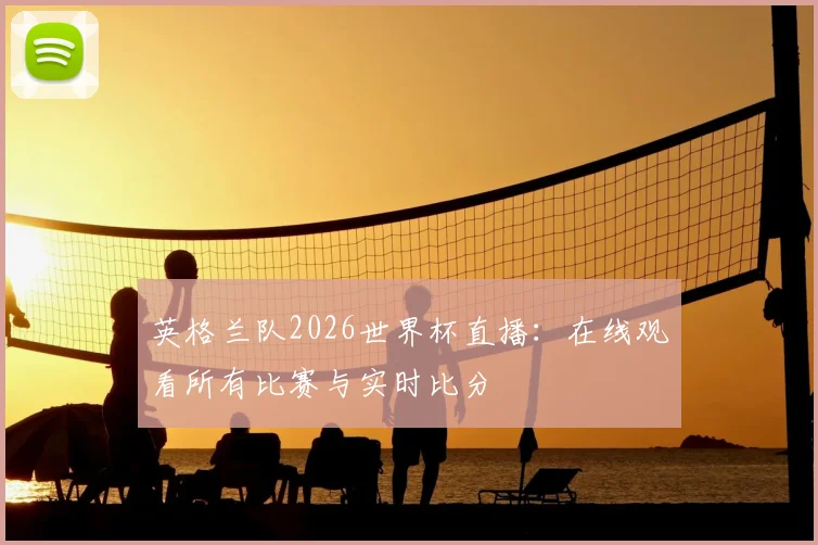 英格兰队2026世界杯直播:在线观看所有比赛与实时比分