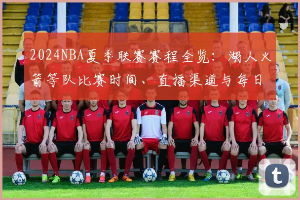 2024NBA夏季联赛赛程全览：湖人火箭等队比赛时间、直播渠道与每日战报